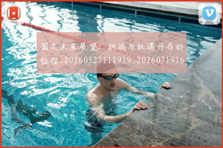 国足未来展望：挑战与机遇并存的征程_20260527111919_20260719164734