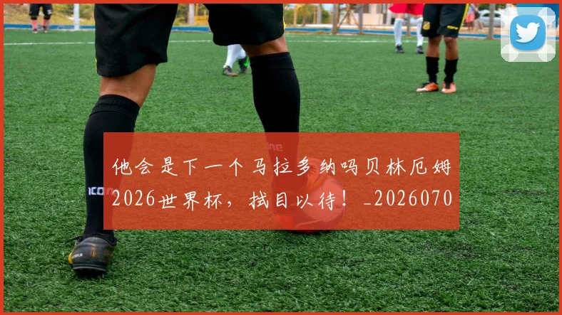 他会是下一个马拉多纳吗贝林厄姆2026世界杯,拭目以待!_20260703213646