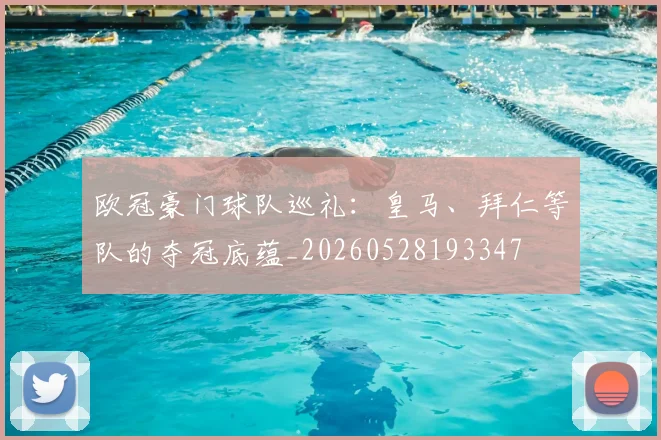 欧冠豪门球队巡礼：皇马、拜仁等队的夺冠底蕴_20260528193347