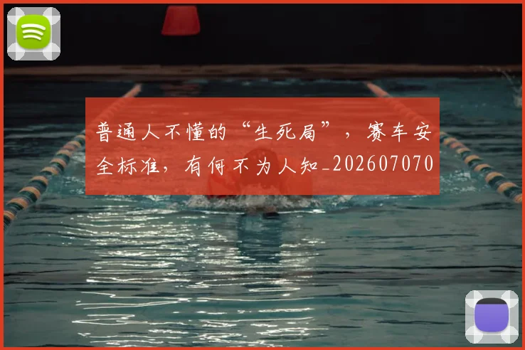 普通人不懂的“生死局”，赛车安全标准，有何不为人知_20260707021201_20260731172323