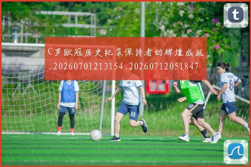 C罗欧冠历史纪录保持者的辉煌成就_20260701213154_20260712051847