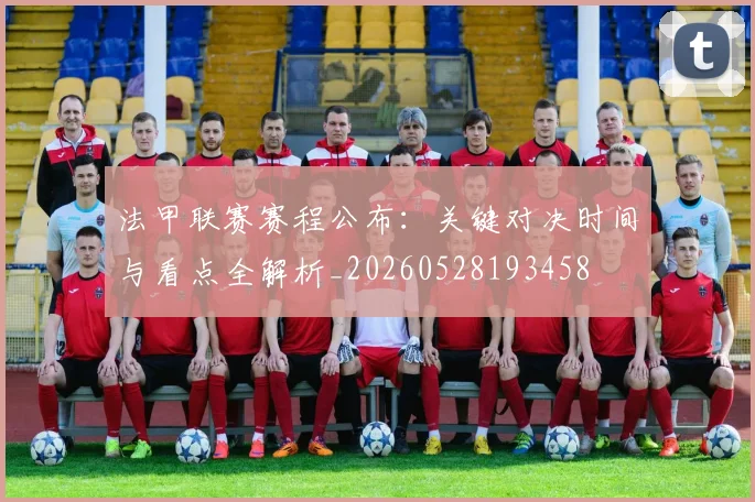 法甲联赛赛程公布:关键对决时间与看点全解析_20260528193458
