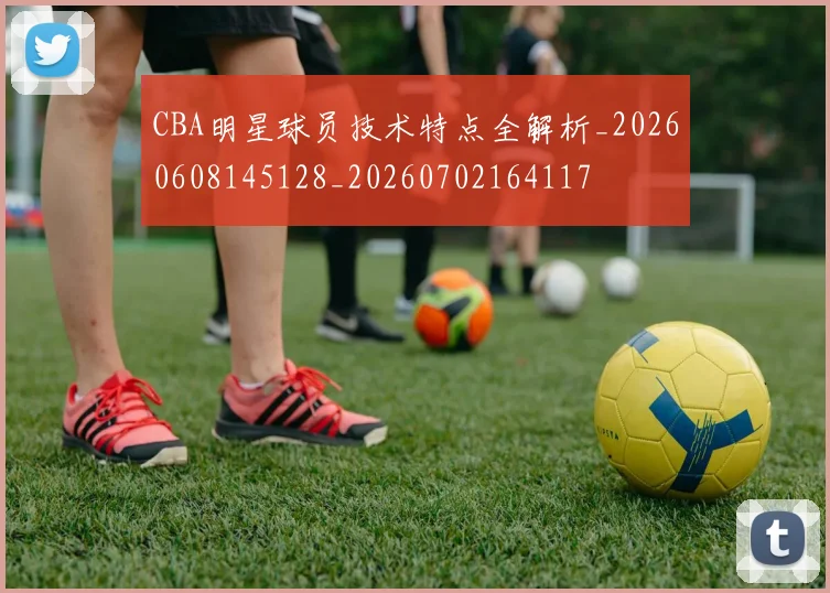 CBA明星球员技术特点全解析_20260608145128_20260702164117