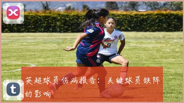 英超球员伤病报告：关键球员缺阵的影响