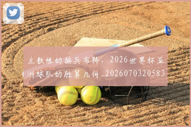 主教练的排兵布阵，2026世界杯亚洲球队的胜算几何_20260703205832