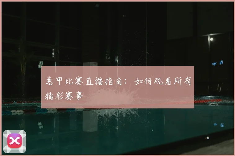 意甲比赛直播指南：如何观看所有精彩赛事
