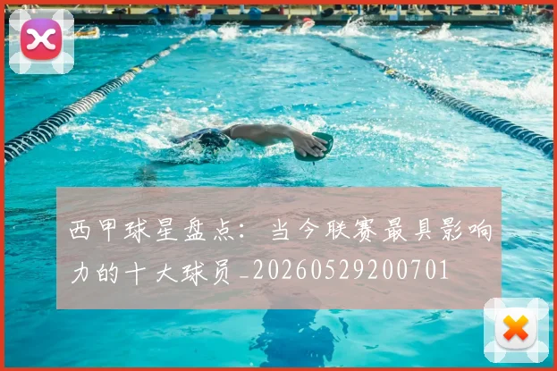 西甲球星盘点：当今联赛最具影响力的十大球员_20260529200701