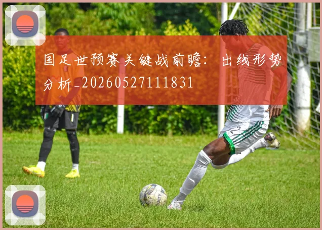 国足世预赛关键战前瞻：出线形势分析_20260527111831