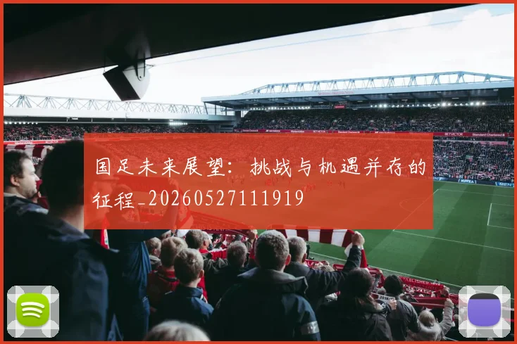 国足未来展望：挑战与机遇并存的征程_20260527111919