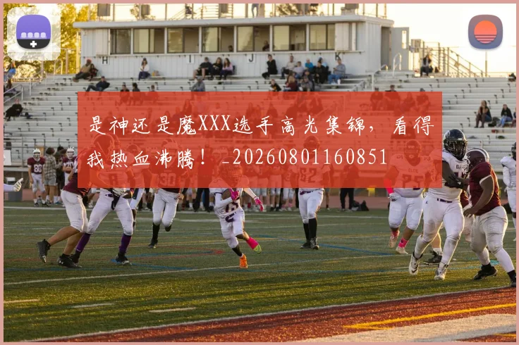 是神还是魔XXX选手高光集锦,看得我热血沸腾!_20260801160851