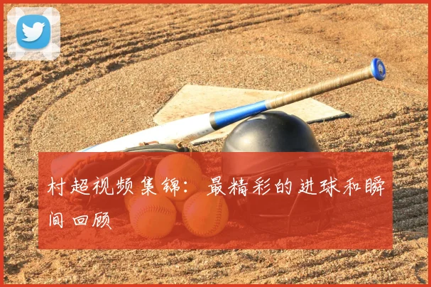 村超视频集锦:最精彩的进球和瞬间回顾