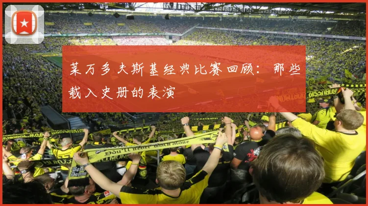 莱万多夫斯基经典比赛回顾：那些载入史册的表演