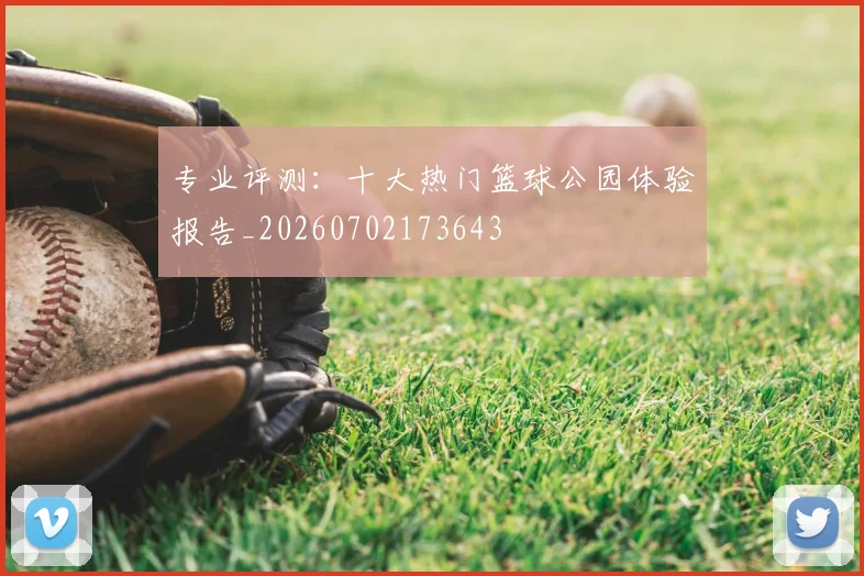 专业评测：十大热门篮球公园体验报告_20260702173643