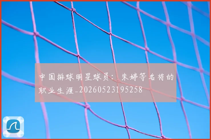 中国排球明星球员:朱婷等名将的职业生涯_20260523195258