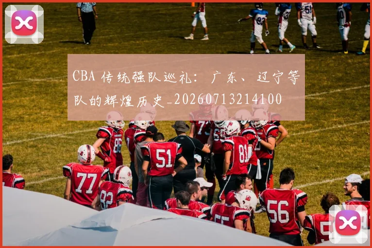 CBA 传统强队巡礼：广东、辽宁等队的辉煌历史_20260713214100