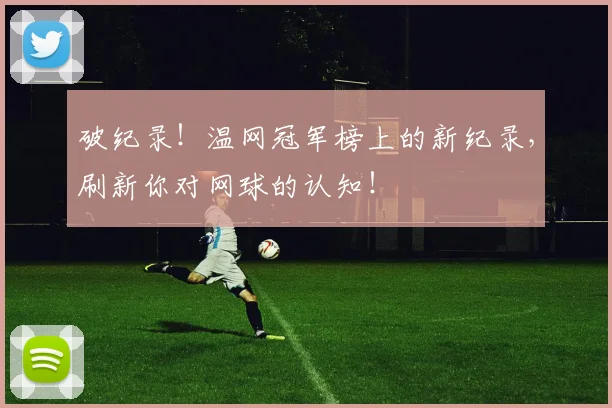 破纪录!温网冠军榜上的新纪录,刷新你对网球的认知!