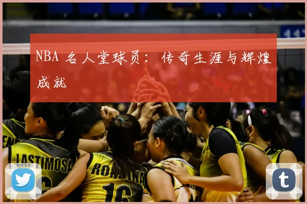 NBA 名人堂球员：传奇生涯与辉煌成就