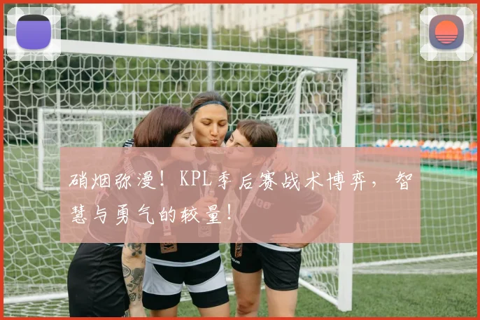 硝烟弥漫!KPL季后赛战术博弈,智慧与勇气的较量!