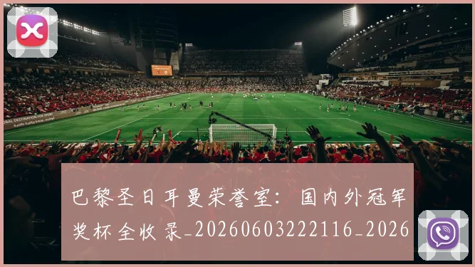 巴黎圣日耳曼荣誉室：国内外冠军奖杯全收录_20260603222116_20260704171257