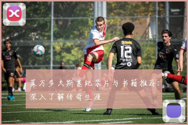 莱万多夫斯基纪录片与书籍推荐:深入了解传奇生涯